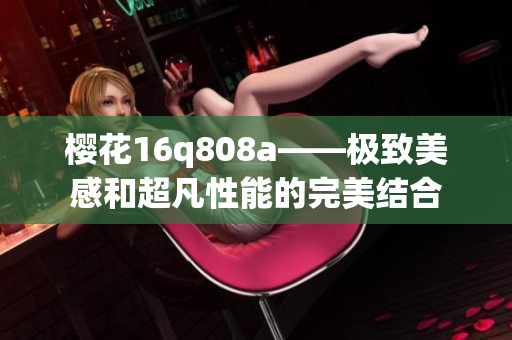 樱花16q808a——极致美感和超凡性能的完美结合
