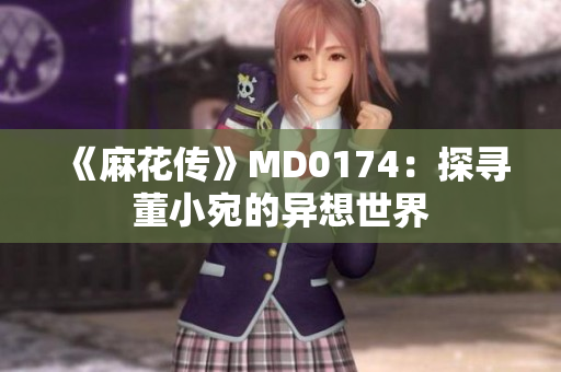 《麻花传》MD0174：探寻董小宛的异想世界