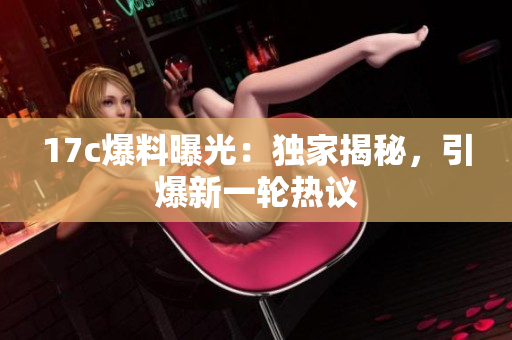 17c爆料曝光：独家揭秘，引爆新一轮热议