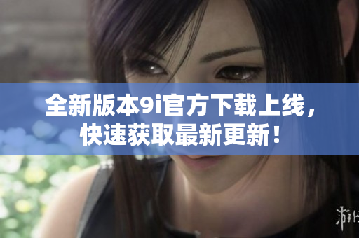 全新版本9i官方下载上线，快速获取最新更新！