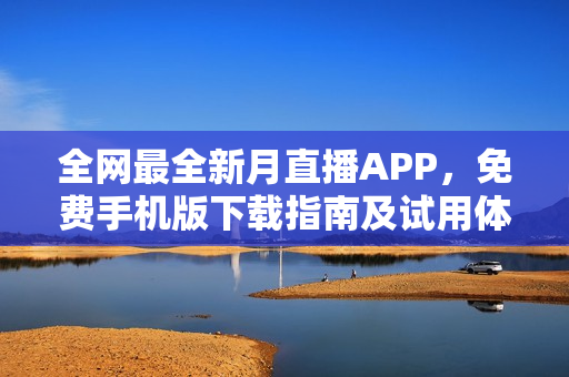 全网最全新月直播APP，免费手机版下载指南及试用体验分享 