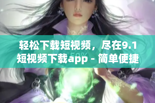 轻松下载短视频，尽在9.1短视频下载app - 简单便捷观看喜爱视频