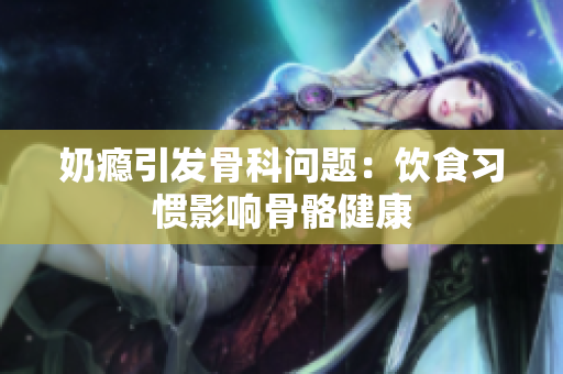 奶瘾引发骨科问题：饮食习惯影响骨骼健康