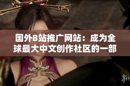 国外B站推广网站：成为全球最大中文创作社区的一部分