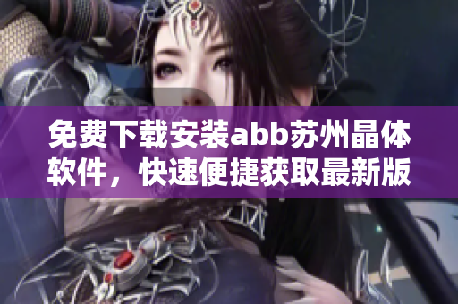 免费下载安装abb苏州晶体软件，快速便捷获取最新版本