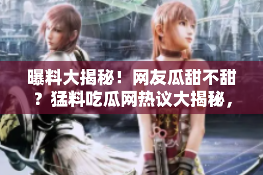 曝料大揭秘！网友瓜甜不甜？猛料吃瓜网热议大揭秘，轰动一时！