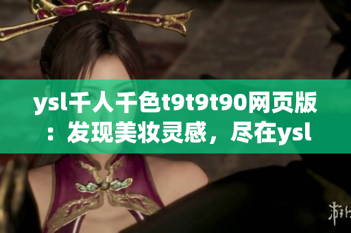 ysl千人千色t9t9t90网页版：发现美妆灵感，尽在ysl千人千色官方网站