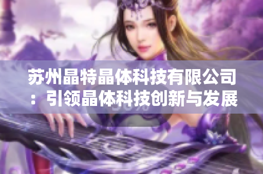 苏州晶特晶体科技有限公司：引领晶体科技创新与发展