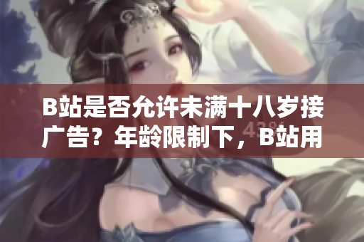B站是否允许未满十八岁接广告？年龄限制下，B站用户是否可以参与广告推广？