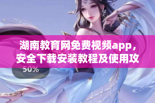 湖南教育网免费视频app，安全下载安装教程及使用攻略