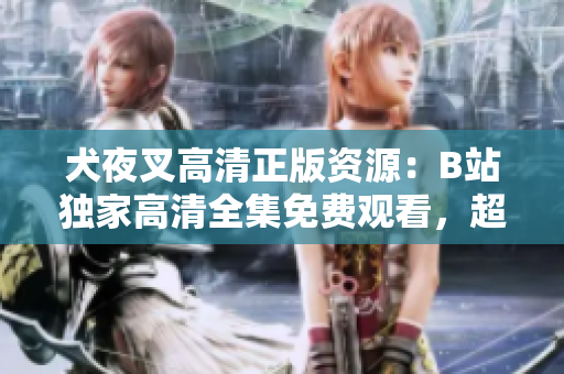 犬夜叉高清正版资源：B站独家高清全集免费观看，超清画质带你重温经典动漫旅程