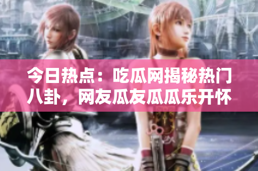 今日热点：吃瓜网揭秘热门八卦，网友瓜友瓜瓜乐开怀
