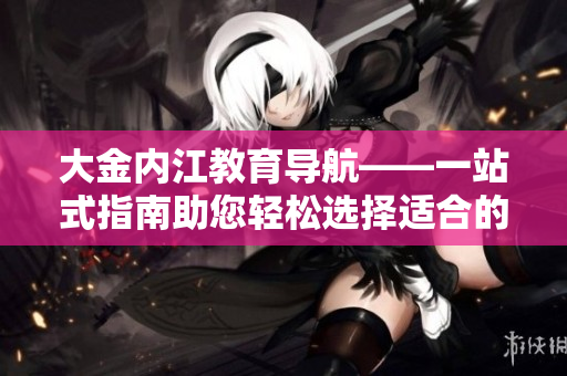 大金内江教育导航——一站式指南助您轻松选择适合的教育资源