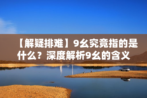【解疑排难】9幺究竟指的是什么？深度解析9幺的含义及作用