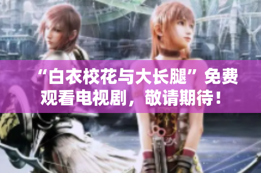 “白衣校花与大长腿”免费观看电视剧，敬请期待！
