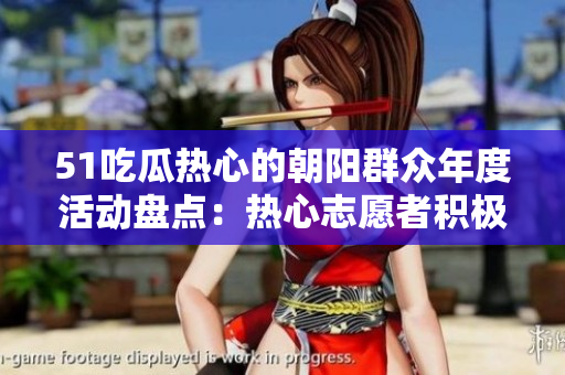 51吃瓜热心的朝阳群众年度活动盘点：热心志愿者积极参与，共同促进社区发展与和谐