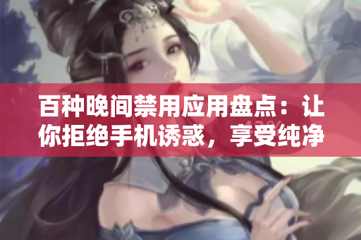 百种晚间禁用应用盘点：让你拒绝手机诱惑，享受纯净睡眠！