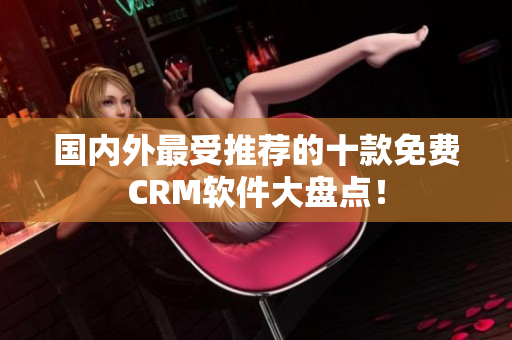 国内外最受推荐的十款免费CRM软件大盘点！