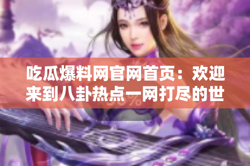 吃瓜爆料网官网首页：欢迎来到八卦热点一网打尽的世界