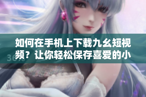 如何在手机上下载九幺短视频？让你轻松保存喜爱的小视频