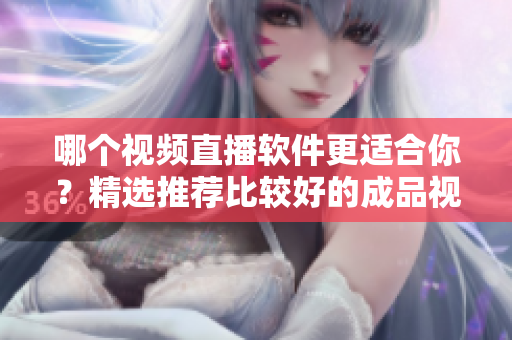 哪个视频直播软件更适合你？精选推荐比较好的成品视频直播软件