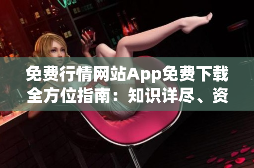 免费行情网站App免费下载全方位指南：知识详尽、资源丰富,为您全面提供完美解决方案!