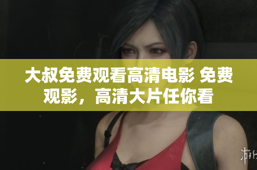 大叔免费观看高清电影 免费观影，高清大片任你看