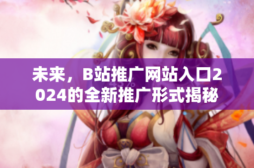 未来，B站推广网站入口2024的全新推广形式揭秘