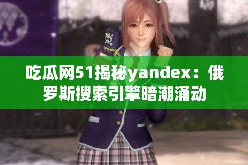 吃瓜网51揭秘yandex：俄罗斯搜索引擎暗潮涌动