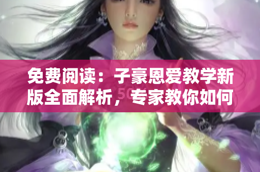 免费阅读：子豪恩爱教学新版全面解析，专家教你如何入口情感世界