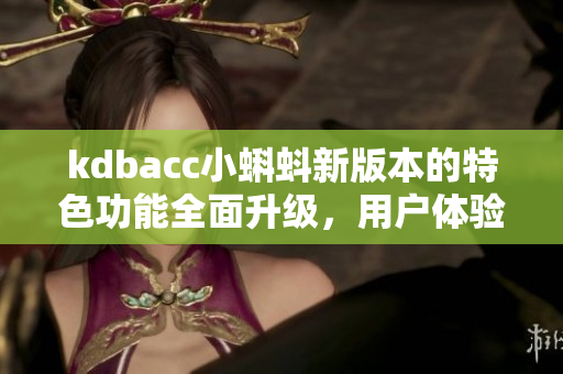 kdbacc小蝌蚪新版本的特色功能全面升级，用户体验更加优化