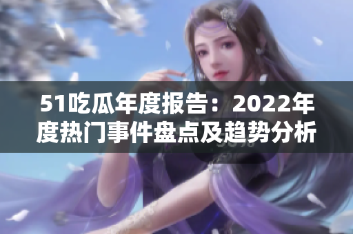 51吃瓜年度报告：2022年度热门事件盘点及趋势分析