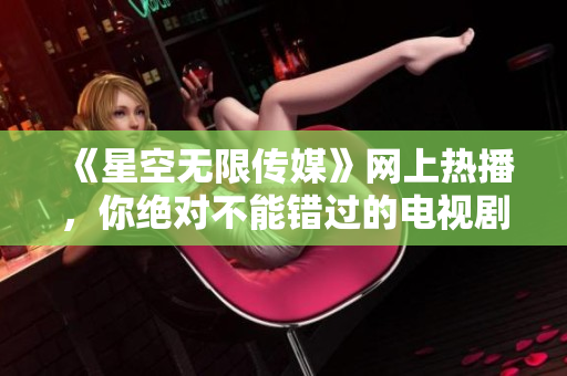 《星空无限传媒》网上热播，你绝对不能错过的电视剧《赘婿》