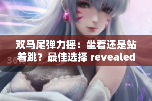 双马尾弹力摇：坐着还是站着跳？最佳选择 revealed
