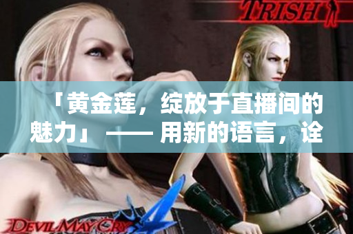 「黄金莲，绽放于直播间的魅力」 —— 用新的语言，诠释直播的异彩番动