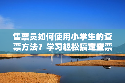 售票员如何使用小学生的查票方法？学习轻松搞定查票技巧