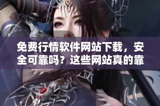 免费行情软件网站下载，安全可靠吗？这些网站真的靠谱吗？