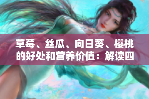 草莓、丝瓜、向日葵、樱桃的好处和营养价值：解读四种水果的功效