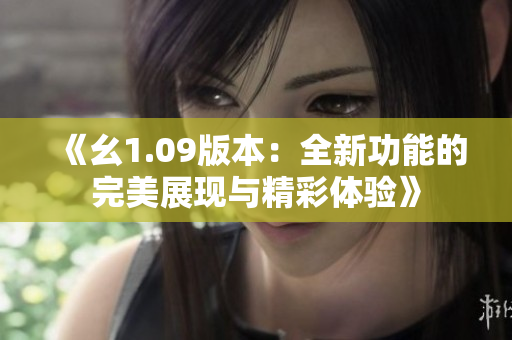 《幺1.09版本：全新功能的完美展现与精彩体验》