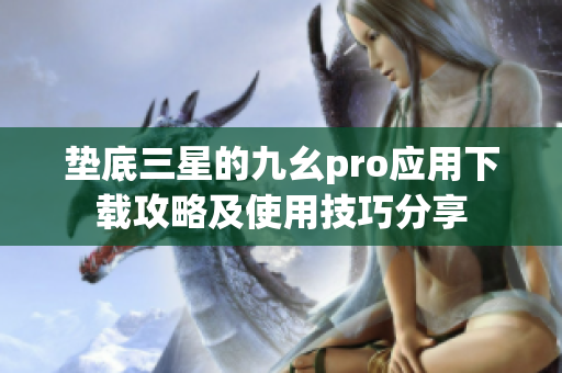 垫底三星的九幺pro应用下载攻略及使用技巧分享