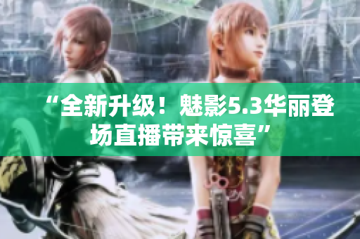 “全新升级！魅影5.3华丽登场直播带来惊喜”