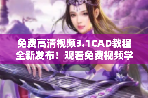 免费高清视频3.1CAD教程全新发布！观看免费视频学习CAD技巧
