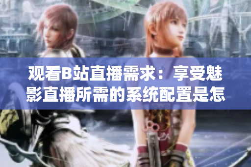 观看B站直播需求：享受魅影直播所需的系统配置是怎样的？