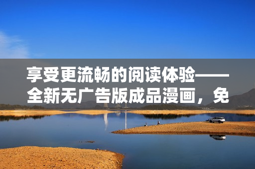 享受更流畅的阅读体验——全新无广告版成品漫画，免注册立即畅读