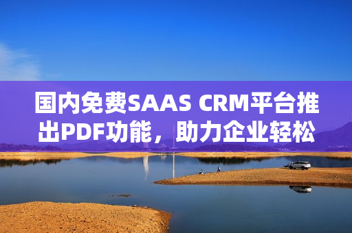 国内免费SAAS CRM平台推出PDF功能，助力企业轻松管理客户关系