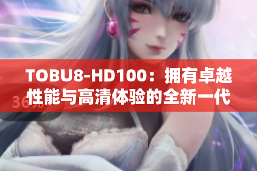TOBU8-HD100：拥有卓越性能与高清体验的全新一代产品