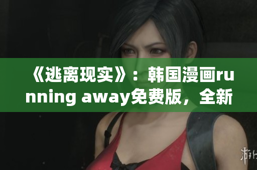 《逃离现实》：韩国漫画running away免费版，全新精彩内容等你来体验