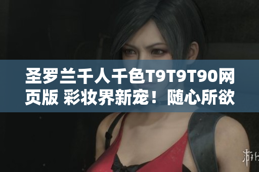 圣罗兰千人千色T9T9T90网页版 彩妆界新宠！随心所欲定制属于你的独特色彩