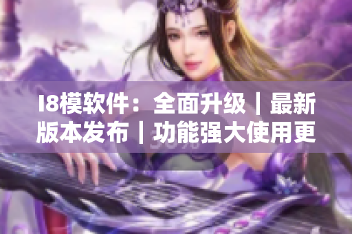 I8模软件：全面升级｜最新版本发布｜功能强大使用更便捷