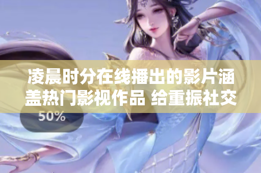 凌晨时分在线播出的影片涵盖热门影视作品 给重振社交娱乐生活带来新活力